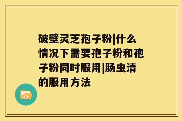 破壁灵芝孢子粉|什么情况下需要孢子粉和孢子粉同时服用|肠虫清的服用方法 破壁灵芝孢子粉|什么情况下需要孢子粉和孢子粉同时服用|肠虫清的服用方法