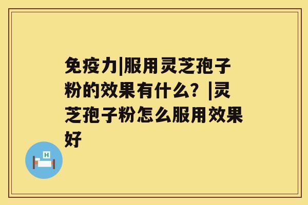 免疫力|服用灵芝孢子粉的效果有什么?|灵芝孢子粉怎么服用效果好 免疫力|服用灵芝孢子粉的效果有什么?|灵芝孢子粉怎么服用效果好