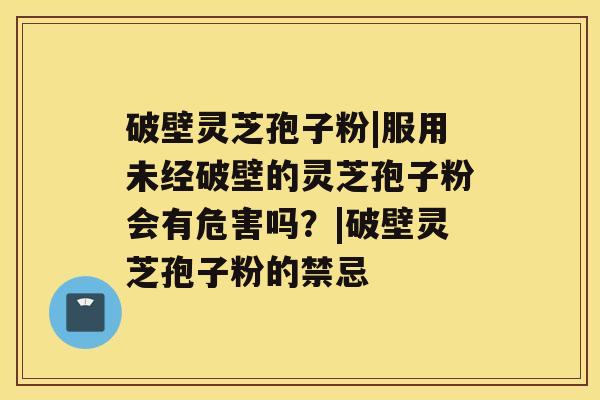 破壁灵芝孢子粉|服用未经破壁的灵芝孢子粉会有危害吗？|破壁灵芝孢子粉的禁忌