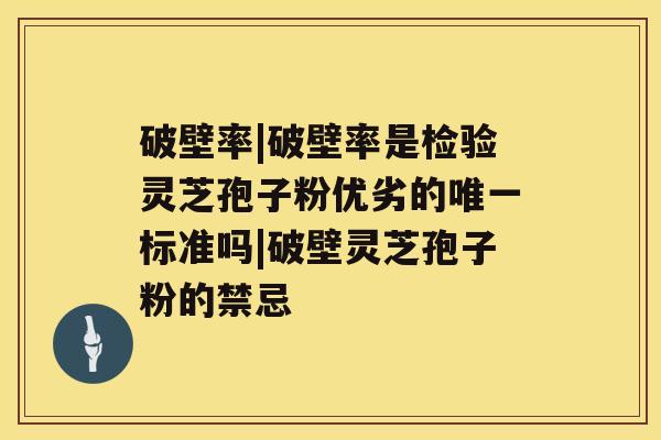 破壁率|破壁率是检验灵芝孢子粉优劣的标准吗|破壁灵芝孢子粉的禁忌