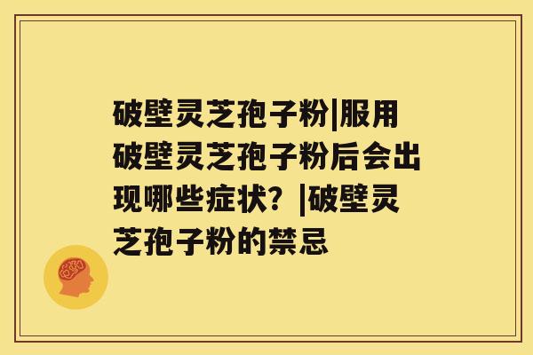 破壁灵芝孢子粉|服用破壁灵芝孢子粉后会出现哪些症状?|破壁灵芝孢子粉的禁忌 破壁灵芝孢子粉|服用破壁灵芝孢子粉后会出现哪些症状?|破壁灵芝孢子粉的禁忌