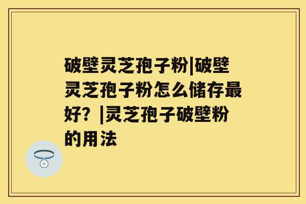 破壁灵芝孢子粉|破壁灵芝孢子粉怎么储存最好?|灵芝孢子破壁粉的用法 破壁灵芝孢子粉|破壁灵芝孢子粉怎么储存最好?|灵芝孢子破壁粉的用法