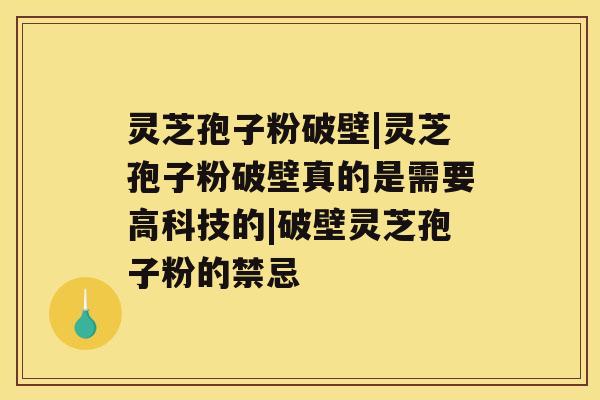 灵芝孢子粉破壁|灵芝孢子粉破壁真的是需要高科技的|破壁灵芝孢子粉的禁忌 灵芝孢子粉破壁|灵芝孢子粉破壁真的是需要高科技的|破壁灵芝孢子粉的禁忌