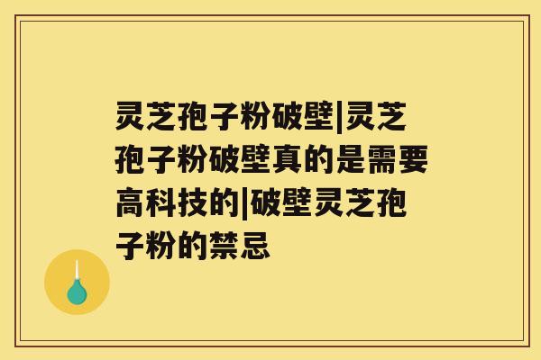 灵芝孢子粉破壁|灵芝孢子粉破壁真的是需要高科技的|破壁灵芝孢子粉的禁忌