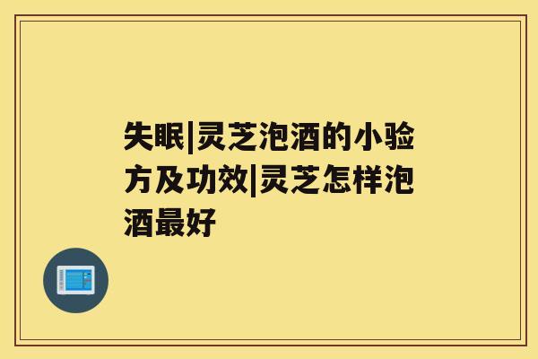失眠|灵芝泡酒的小验方及功效|灵芝怎样泡酒最好 失眠|灵芝泡酒的小验方及功效|灵芝怎样泡酒最好