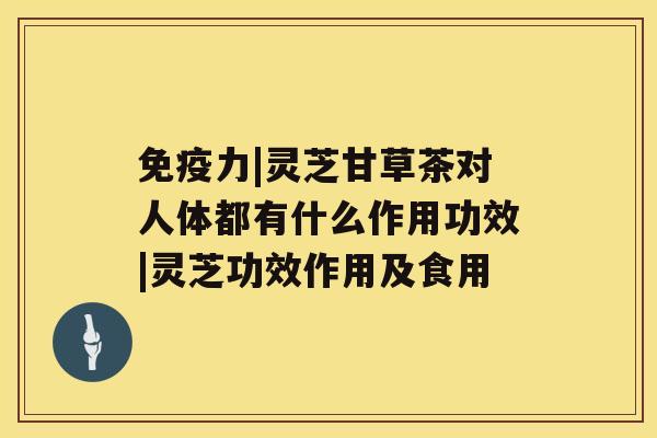 免疫力|灵芝甘草茶对人体都有什么作用功效|灵芝功效作用及食用 免疫力|灵芝甘草茶对人体都有什么作用功效|灵芝功效作用及食用