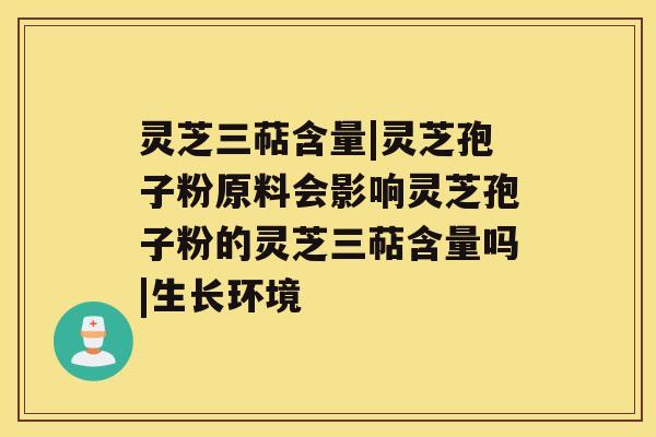 灵芝三萜含量|灵芝孢子粉原料会影响灵芝孢子粉的灵芝三萜含量吗|生长环境 灵芝三萜含量|灵芝孢子粉原料会影响灵芝孢子粉的灵芝三萜含量吗|生长环境