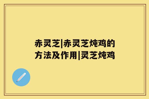 赤灵芝|赤灵芝炖鸡的方法及作用|灵芝炖鸡 赤灵芝|赤灵芝炖鸡的方法及作用|灵芝炖鸡