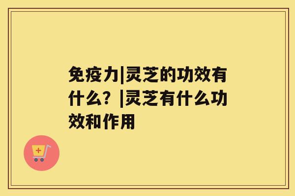 免疫力|灵芝的功效有什么?|灵芝有什么功效和作用 免疫力|灵芝的功效有什么?|灵芝有什么功效和作用