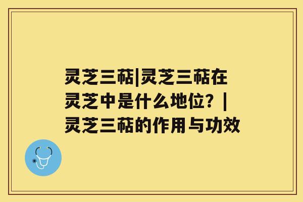 灵芝三萜|灵芝三萜在灵芝中是什么地位？|灵芝三萜的作用与功效