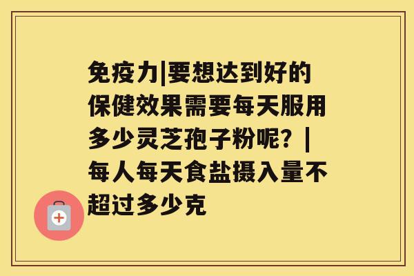 免疫力|要想达到好的保健效果需要每天服用多少灵芝孢子粉呢?|每人每天食盐摄入量不超过多少克 免疫力|要想达到好的保健效果需要每天服用多少灵芝孢子粉呢?|每人每天食盐摄入量不超过多少克