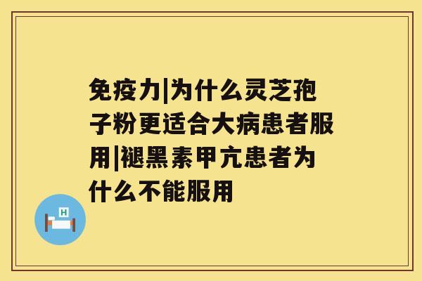 免疫力|为什么灵芝孢子粉更适合大患者服用|褪黑素甲亢患者为什么不能服用