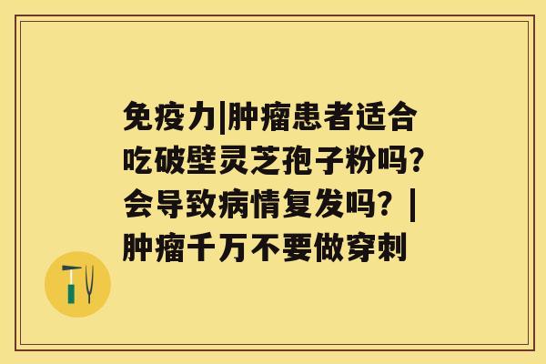 免疫力|患者适合吃破壁灵芝孢子粉吗？会导致情复发吗？|千万不要做穿刺