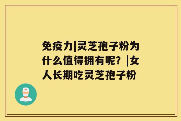 免疫力|灵芝孢子粉为什么值得拥有呢?|女人长期吃灵芝孢子粉 免疫力|灵芝孢子粉为什么值得拥有呢?|女人长期吃灵芝孢子粉