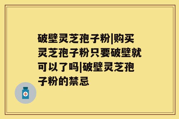 破壁灵芝孢子粉|购买灵芝孢子粉只要破壁就可以了吗|破壁灵芝孢子粉的禁忌 破壁灵芝孢子粉|购买灵芝孢子粉只要破壁就可以了吗|破壁灵芝孢子粉的禁忌