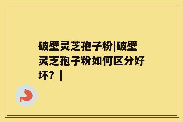 破壁灵芝孢子粉|破壁灵芝孢子粉如何区分好坏?| 破壁灵芝孢子粉|破壁灵芝孢子粉如何区分好坏?|
