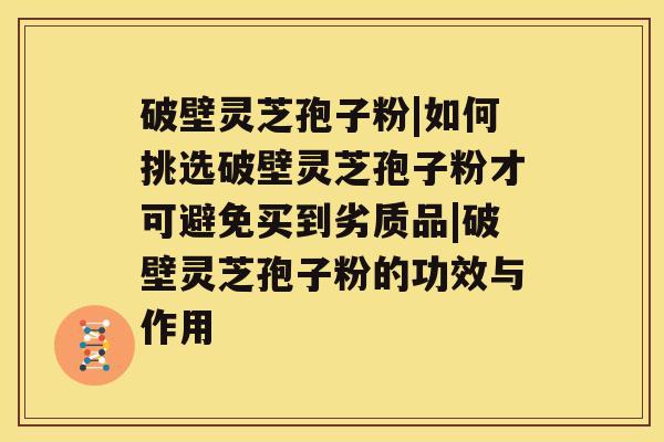 破壁灵芝孢子粉|如何挑选破壁灵芝孢子粉才可避免买到劣质品|破壁灵芝孢子粉的功效与作用