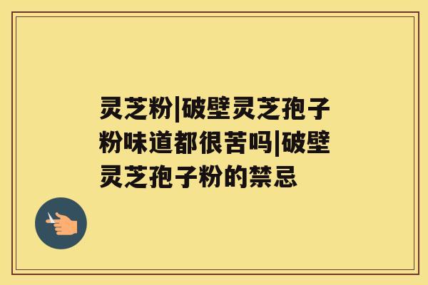 灵芝粉|破壁灵芝孢子粉味道都很苦吗|破壁灵芝孢子粉的禁忌 灵芝粉|破壁灵芝孢子粉味道都很苦吗|破壁灵芝孢子粉的禁忌