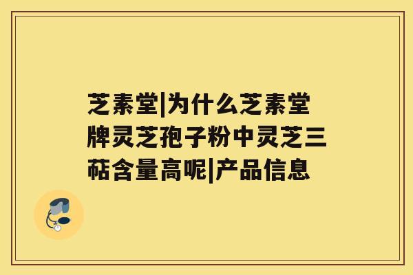 芝素堂|为什么芝素堂牌灵芝孢子粉中灵芝三萜含量高呢|产品信息