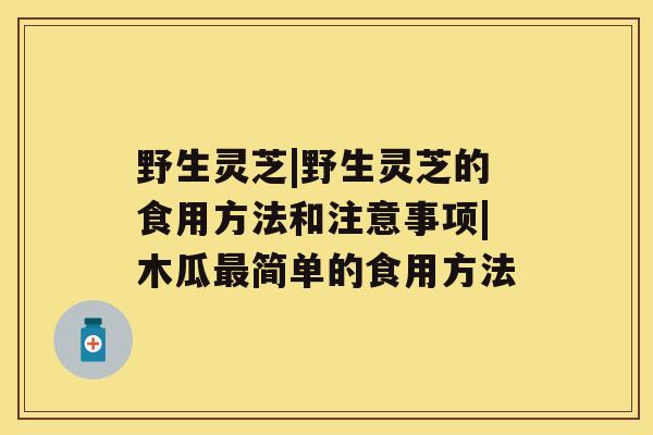 野生灵芝|野生灵芝的食用方法和注意事项|木瓜最简单的食用方法 野生灵芝|野生灵芝的食用方法和注意事项|木瓜最简单的食用方法