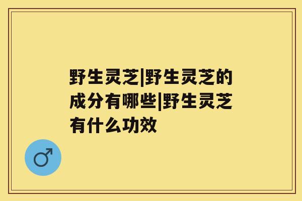 野生灵芝|野生灵芝的成分有哪些|野生灵芝有什么功效 野生灵芝|野生灵芝的成分有哪些|野生灵芝有什么功效
