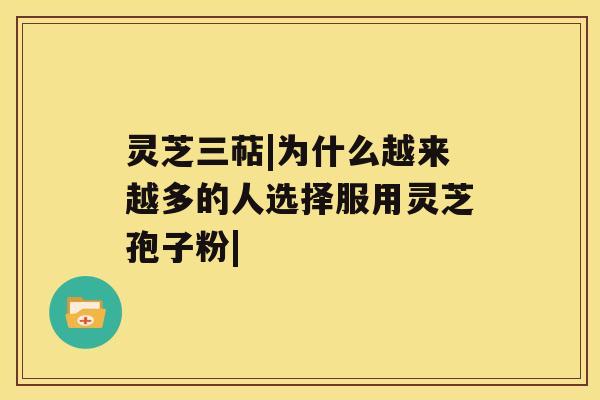 灵芝三萜|为什么越来越多的人选择服用灵芝孢子粉| 灵芝三萜|为什么越来越多的人选择服用灵芝孢子粉|