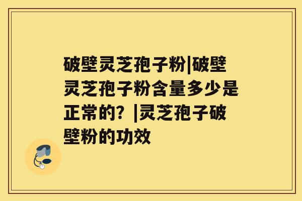 破壁灵芝孢子粉|破壁灵芝孢子粉含量多少是正常的？|灵芝孢子破壁粉的功效