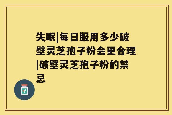 失眠|每日服用多少破壁灵芝孢子粉会更合理|破壁灵芝孢子粉的禁忌 失眠|每日服用多少破壁灵芝孢子粉会更合理|破壁灵芝孢子粉的禁忌
