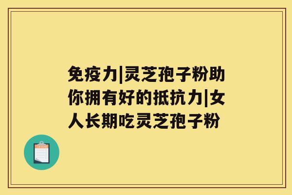 免疫力|灵芝孢子粉助你拥有好的抵抗力|女人长期吃灵芝孢子粉 免疫力|灵芝孢子粉助你拥有好的抵抗力|女人长期吃灵芝孢子粉