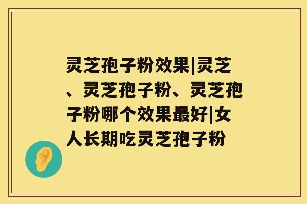 灵芝孢子粉效果|灵芝、灵芝孢子粉、灵芝孢子粉哪个效果最好|女人长期吃灵芝孢子粉 灵芝孢子粉效果|灵芝、灵芝孢子粉、灵芝孢子粉哪个效果最好|女人长期吃灵芝孢子粉