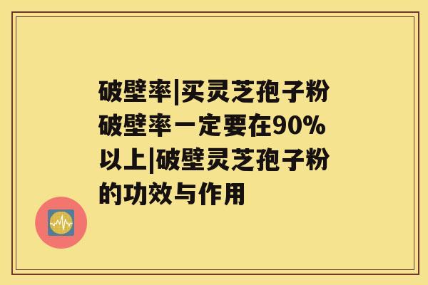 破壁率|买灵芝孢子粉破壁率一定要在90%以上|破壁灵芝孢子粉的功效与作用 破壁率|买灵芝孢子粉破壁率一定要在90%以上|破壁灵芝孢子粉的功效与作用