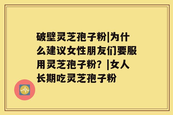 破壁灵芝孢子粉|为什么建议女性朋友们要服用灵芝孢子粉?|女人长期吃灵芝孢子粉 破壁灵芝孢子粉|为什么建议女性朋友们要服用灵芝孢子粉?|女人长期吃灵芝孢子粉
