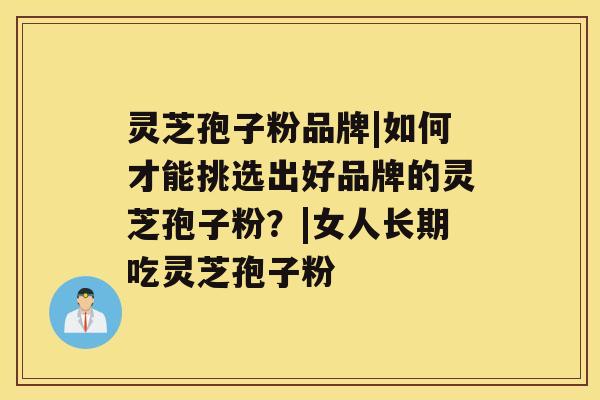 灵芝孢子粉品牌|如何才能挑选出好品牌的灵芝孢子粉?|女人长期吃灵芝孢子粉 灵芝孢子粉品牌|如何才能挑选出好品牌的灵芝孢子粉?|女人长期吃灵芝孢子粉