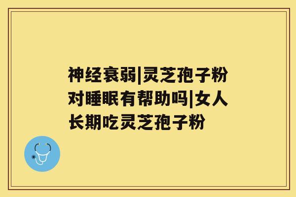 神经衰弱|灵芝孢子粉对睡眠有帮助吗|女人长期吃灵芝孢子粉 神经衰弱|灵芝孢子粉对睡眠有帮助吗|女人长期吃灵芝孢子粉