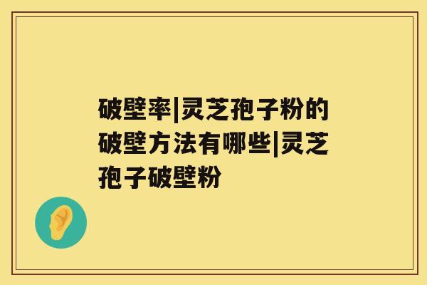 破壁率|灵芝孢子粉的破壁方法有哪些|灵芝孢子破壁粉 破壁率|灵芝孢子粉的破壁方法有哪些|灵芝孢子破壁粉