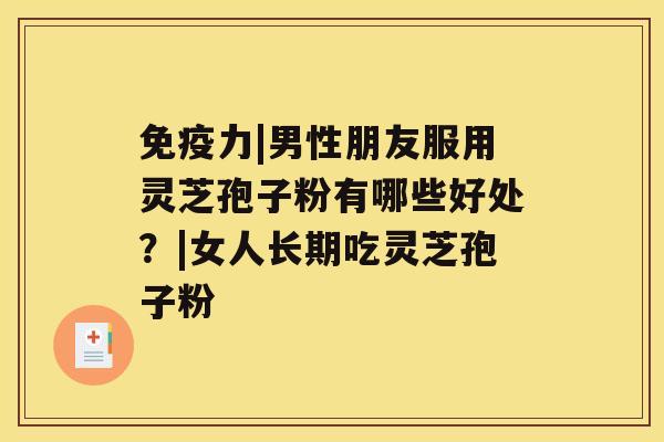 免疫力|男性朋友服用灵芝孢子粉有哪些好处?|女人长期吃灵芝孢子粉 免疫力|男性朋友服用灵芝孢子粉有哪些好处?|女人长期吃灵芝孢子粉