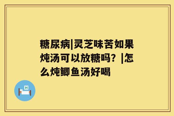 糖尿病|灵芝味苦如果炖汤可以放糖吗?|怎么炖鲫鱼汤好喝 糖尿病|灵芝味苦如果炖汤可以放糖吗?|怎么炖鲫鱼汤好喝