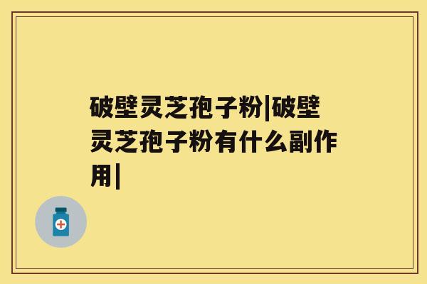 破壁灵芝孢子粉|破壁灵芝孢子粉有什么副作用| 破壁灵芝孢子粉|破壁灵芝孢子粉有什么副作用|