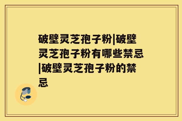 破壁灵芝孢子粉|破壁灵芝孢子粉有哪些禁忌|破壁灵芝孢子粉的禁忌 破壁灵芝孢子粉|破壁灵芝孢子粉有哪些禁忌|破壁灵芝孢子粉的禁忌