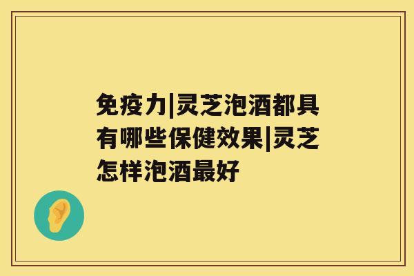 免疫力|灵芝泡酒都具有哪些保健效果|灵芝怎样泡酒最好 免疫力|灵芝泡酒都具有哪些保健效果|灵芝怎样泡酒最好
