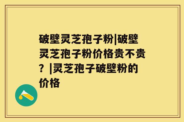 破壁灵芝孢子粉|破壁灵芝孢子粉价格贵不贵?|灵芝孢子破壁粉的价格 破壁灵芝孢子粉|破壁灵芝孢子粉价格贵不贵?|灵芝孢子破壁粉的价格
