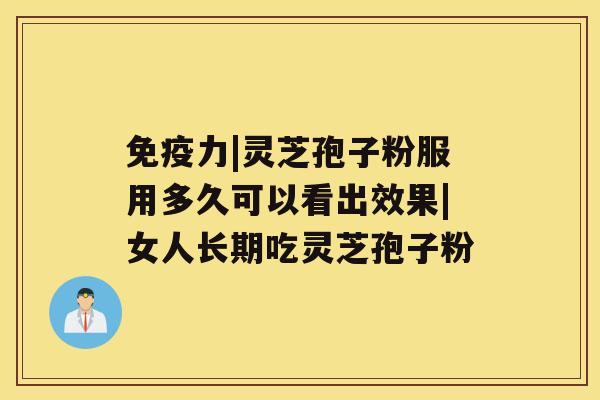 免疫力|灵芝孢子粉服用多久可以看出效果|女人长期吃灵芝孢子粉 免疫力|灵芝孢子粉服用多久可以看出效果|女人长期吃灵芝孢子粉