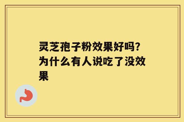 灵芝孢子粉效果好吗?为什么有人说吃了没效果 灵芝孢子粉效果好吗?为什么有人说吃了没效果