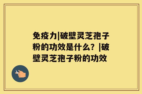 免疫力|破壁灵芝孢子粉的功效是什么?|破壁灵芝孢子粉的功效 免疫力|破壁灵芝孢子粉的功效是什么?|破壁灵芝孢子粉的功效