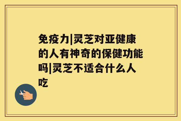 免疫力|灵芝对亚健康的人有神奇的保健功能吗|灵芝不适合什么人吃 免疫力|灵芝对亚健康的人有神奇的保健功能吗|灵芝不适合什么人吃