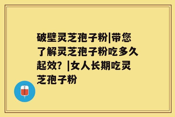 破壁灵芝孢子粉|带您了解灵芝孢子粉吃多久起效？|女人长期吃灵芝孢子粉