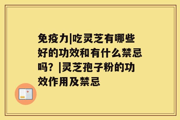 免疫力|吃灵芝有哪些好的功效和有什么禁忌吗?|灵芝孢子粉的功效作用及禁忌 免疫力|吃灵芝有哪些好的功效和有什么禁忌吗?|灵芝孢子粉的功效作用及禁忌