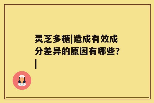 灵芝多糖|造成有效成分差异的原因有哪些?| 灵芝多糖|造成有效成分差异的原因有哪些?|