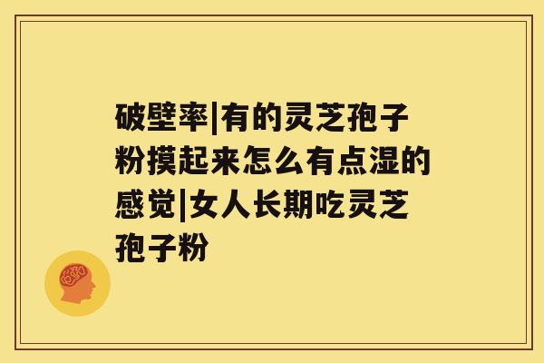 破壁率|有的灵芝孢子粉摸起来怎么有点湿的感觉|女人长期吃灵芝孢子粉 破壁率|有的灵芝孢子粉摸起来怎么有点湿的感觉|女人长期吃灵芝孢子粉