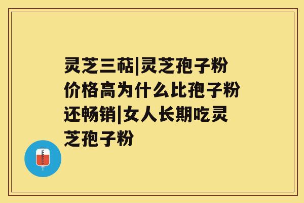 灵芝三萜|灵芝孢子粉价格高为什么比孢子粉还畅销|女人长期吃灵芝孢子粉